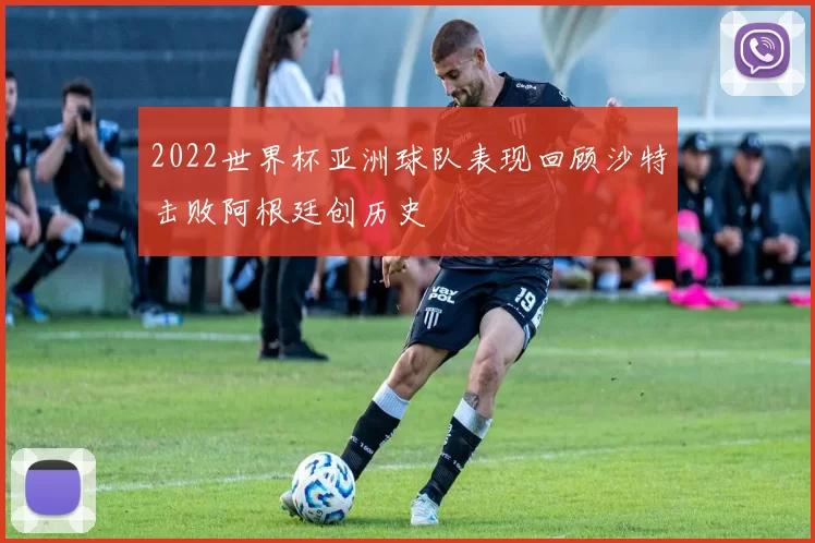 2022世界杯亚洲球队表现回顾沙特击败阿根廷创历史
