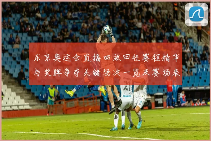 东京奥运会直播回放田径赛程精华与奖牌争夺关键场次一览及赛场表现解析