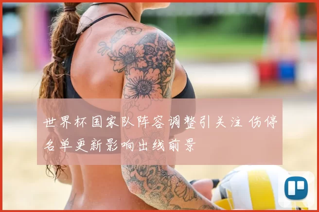 世界杯国家队阵容调整引关注 伤停名单更新影响出线前景