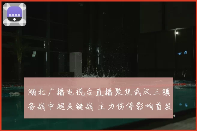 湖北广播电视台直播聚焦武汉三镇备战中超关键战 主力伤停影响首发安排