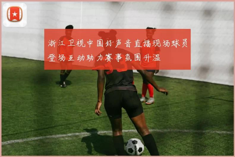 浙江卫视中国好声音直播现场球员登场互动助力赛事氛围升温