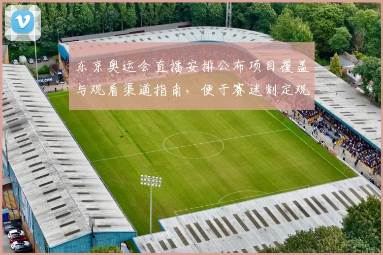 东京奥运会直播安排公布项目覆盖与观看渠道指南，便于赛迷制定观赛计划