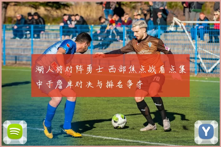 湖人将对阵勇士 西部焦点战看点集中于詹库对决与排名争夺