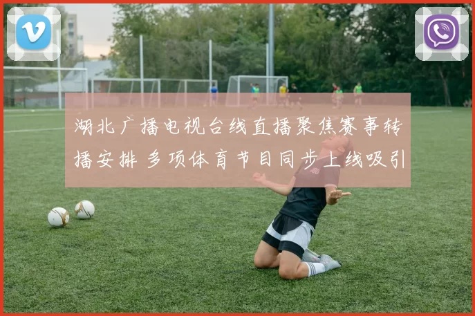 湖北广播电视台线直播聚焦赛事转播安排 多项体育节目同步上线吸引观众关注