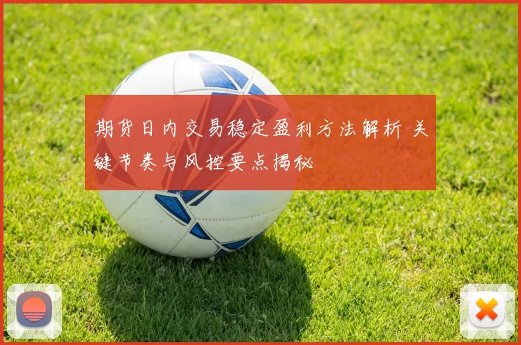 期货日内交易稳定盈利方法解析 关键节奏与风控要点揭秘