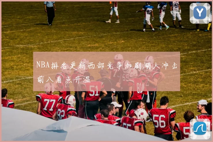 NBA排名更新西部竞争加剧湖人冲击前八看点升温
