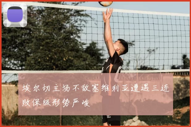 埃尔切主场不敌塞维利亚遭遇三连败保级形势严峻