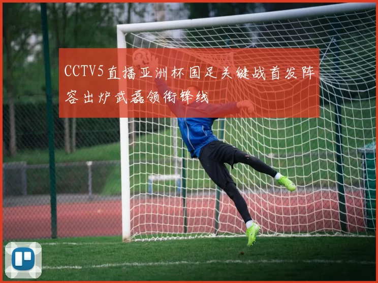 CCTV5直播亚洲杯国足关键战首发阵容出炉武磊领衔锋线