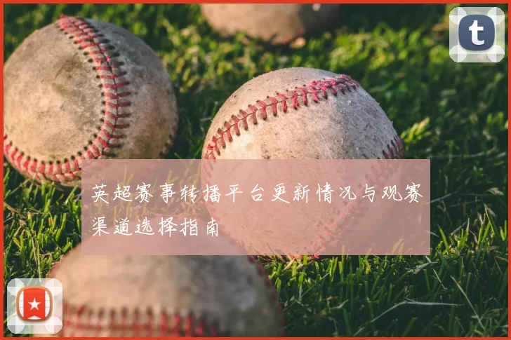 英超赛事转播平台更新情况与观赛渠道选择指南