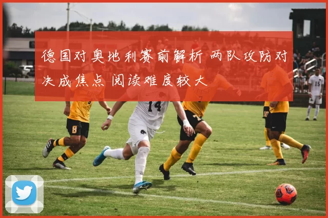 德国对奥地利赛前解析 两队攻防对决成焦点 阅读难度较大