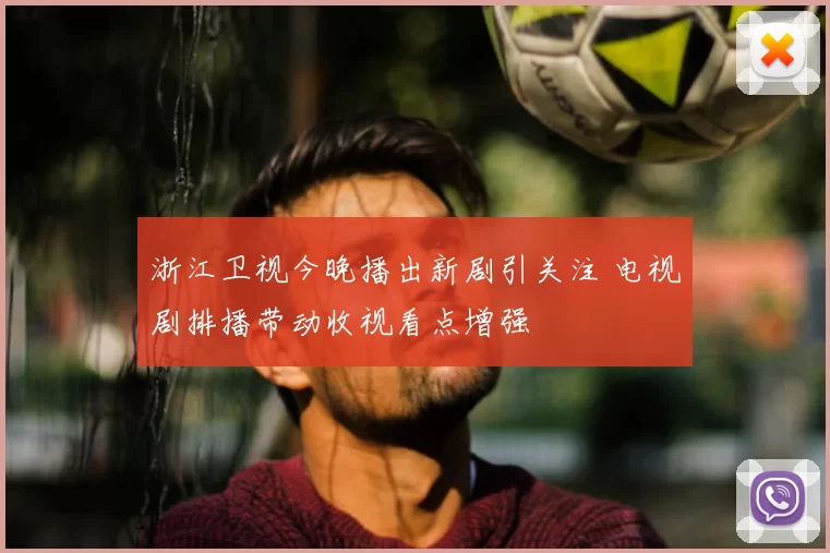 浙江卫视今晚播出新剧引关注 电视剧排播带动收视看点增强