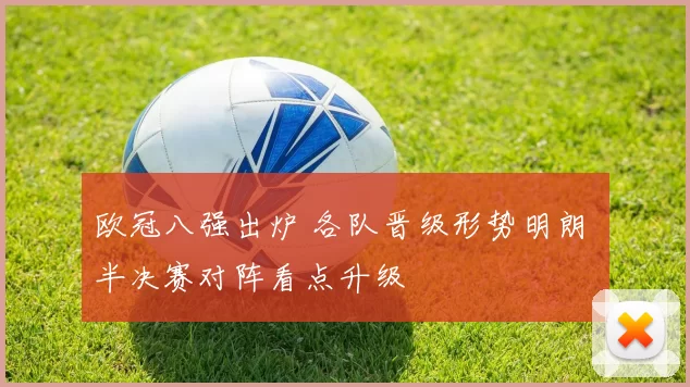 欧冠八强出炉 各队晋级形势明朗 半决赛对阵看点升级