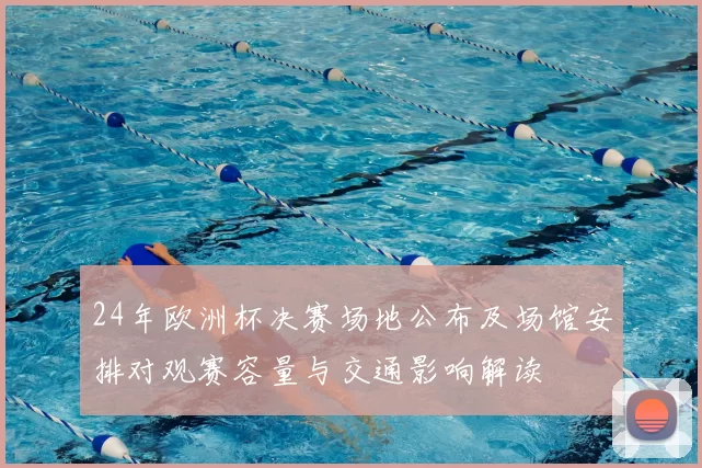 24年欧洲杯决赛场地公布及场馆安排对观赛容量与交通影响解读