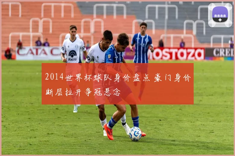 2014世界杯球队身价盘点 豪门身价断层拉开争冠悬念