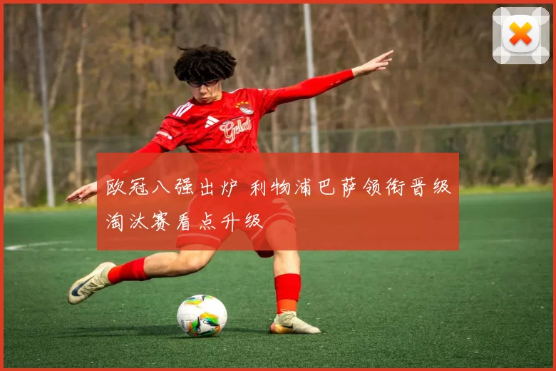 欧冠八强出炉 利物浦巴萨领衔晋级淘汰赛看点升级