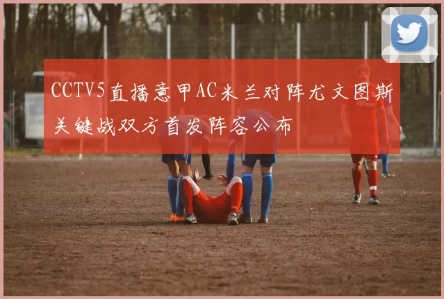 CCTV5直播意甲AC米兰对阵尤文图斯关键战双方首发阵容公布