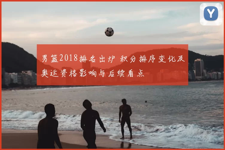 男篮2018排名出炉 积分排序变化及奥运资格影响与后续看点