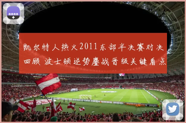 凯尔特人热火2011东部半决赛对决回顾 波士顿逆势鏖战晋级关键看点