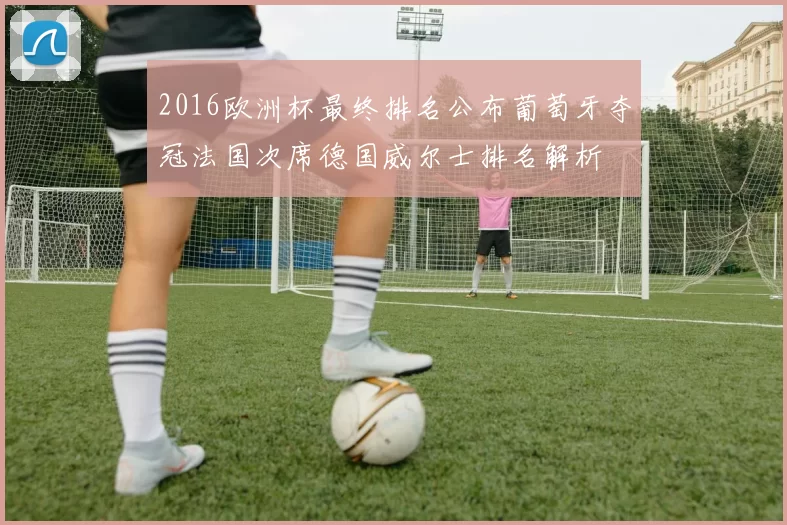2016欧洲杯最终排名公布葡萄牙夺冠法国次席德国威尔士排名解析