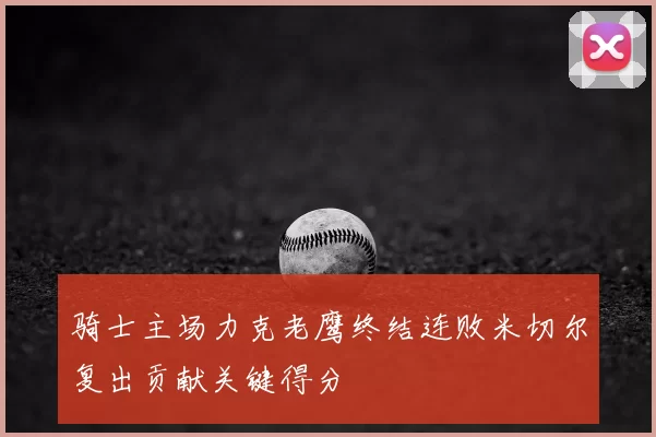 骑士主场力克老鹰终结连败米切尔复出贡献关键得分