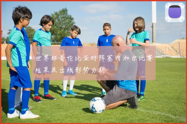 世界杯哥伦比亚对阵塞内加尔比赛结果及出线形势分析