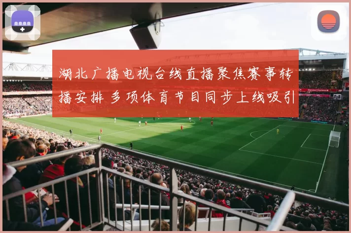 湖北广播电视台线直播聚焦赛事转播安排 多项体育节目同步上线吸引观众关注