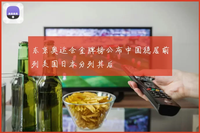 东京奥运会金牌榜公布中国稳居前列美国日本分列其后