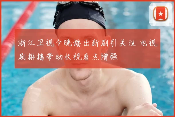 浙江卫视今晚播出新剧引关注 电视剧排播带动收视看点增强