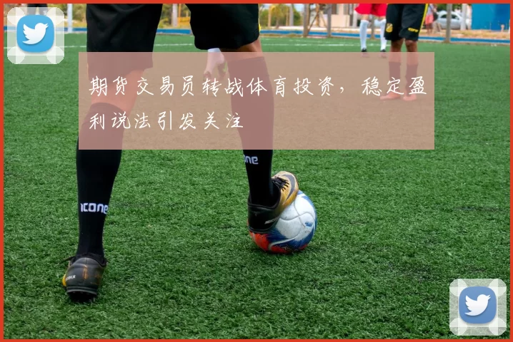 期货交易员转战体育投资，稳定盈利说法引发关注