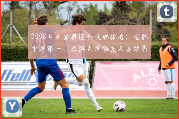 2008年北京奥运会奖牌排名：金牌中国第一、总牌美国领先及后续影响