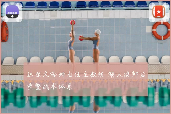 达尔文哈姆出任主教练 湖人换帅后重整战术体系