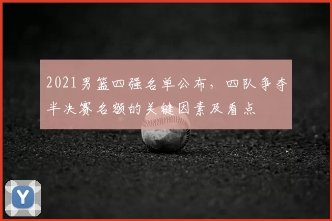 2021男篮四强名单公布，四队争夺半决赛名额的关键因素及看点