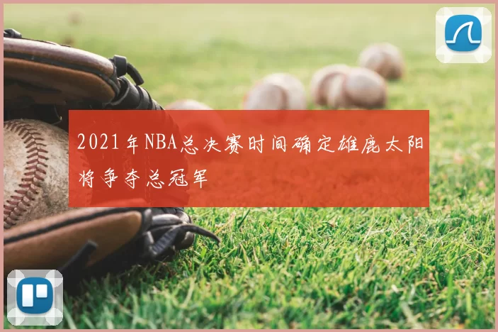 2021年NBA总决赛时间确定雄鹿太阳将争夺总冠军