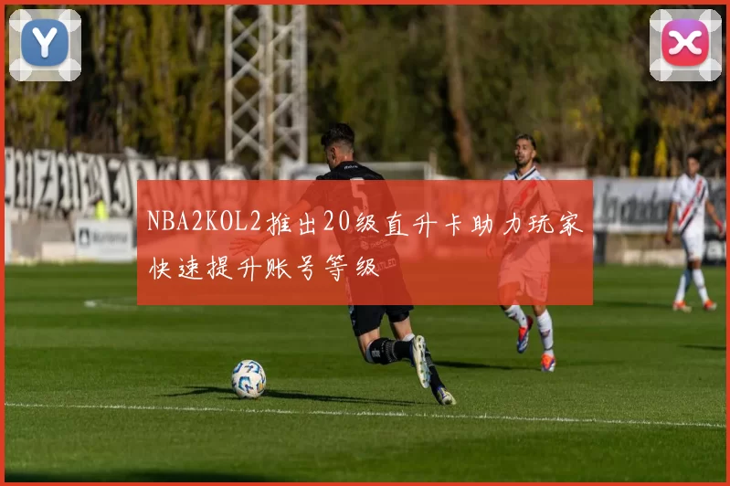 NBA2KOL2推出20级直升卡助力玩家快速提升账号等级