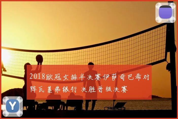 2018欧冠女排半决赛伊萨奇巴希对阵瓦基弗银行 决胜晋级决赛