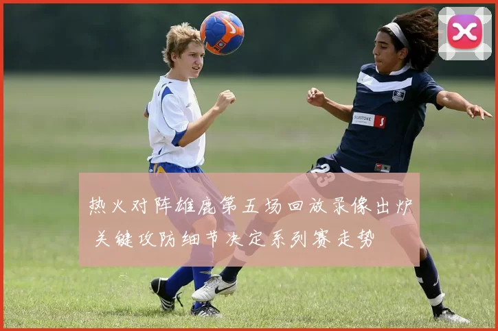 热火对阵雄鹿第五场回放录像出炉 关键攻防细节决定系列赛走势
