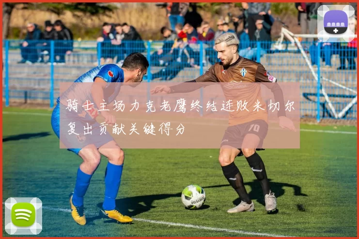 骑士主场力克老鹰终结连败米切尔复出贡献关键得分