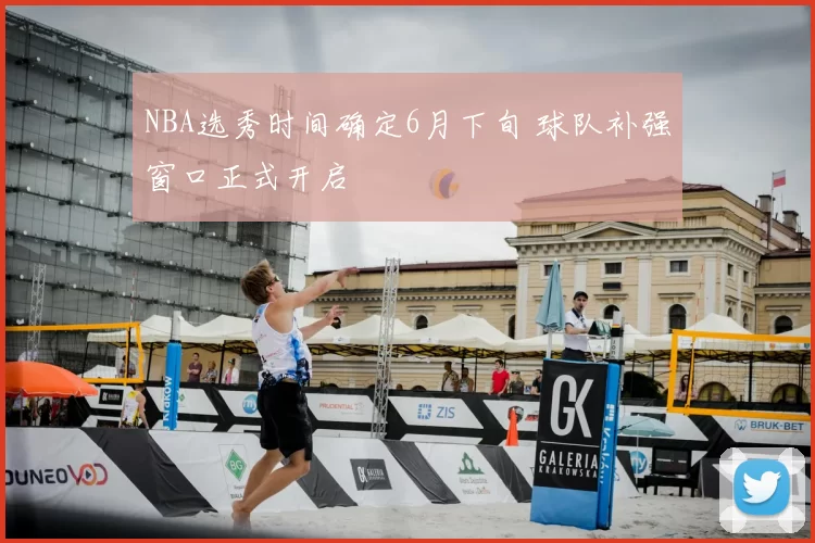 NBA选秀时间确定6月下旬 球队补强窗口正式开启