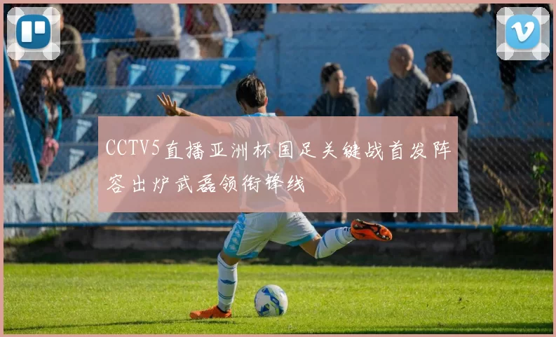 CCTV5直播亚洲杯国足关键战首发阵容出炉武磊领衔锋线