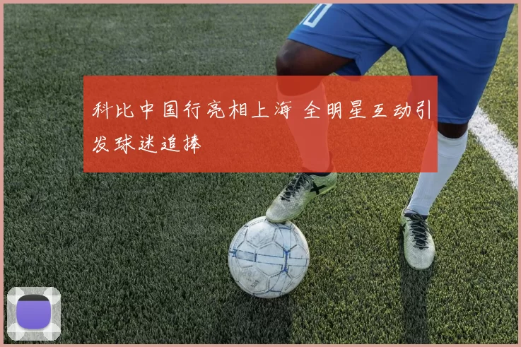 科比中国行亮相上海 全明星互动引发球迷追捧