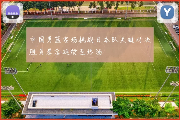中国男篮客场挑战日本队关键对决胜负悬念延续至终场