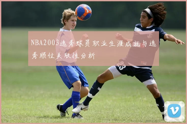 NBA2003选秀球员职业生涯成就与选秀顺位关联性分析