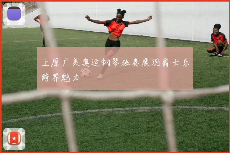 上原广美奥运钢琴独奏展现爵士乐跨界魅力