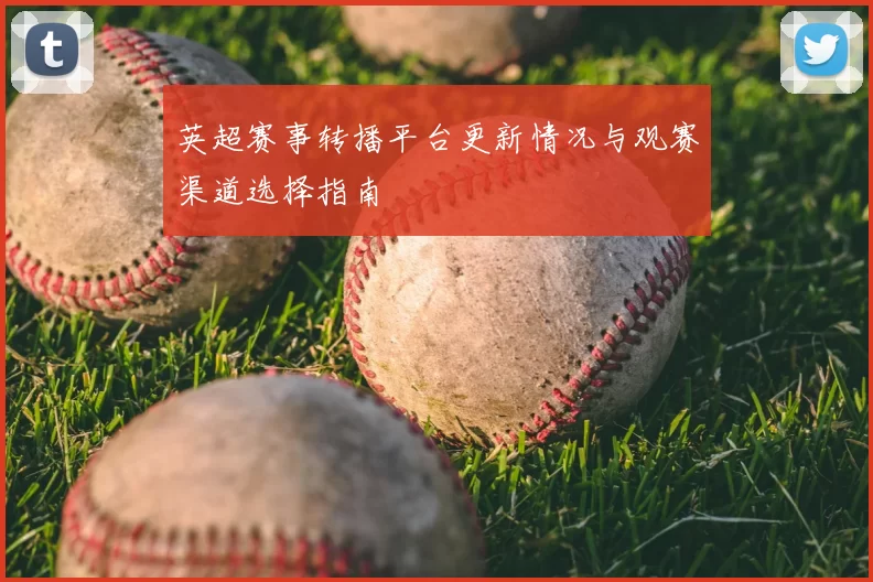英超赛事转播平台更新情况与观赛渠道选择指南