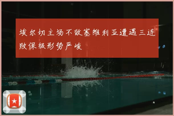 埃尔切主场不敌塞维利亚遭遇三连败保级形势严峻