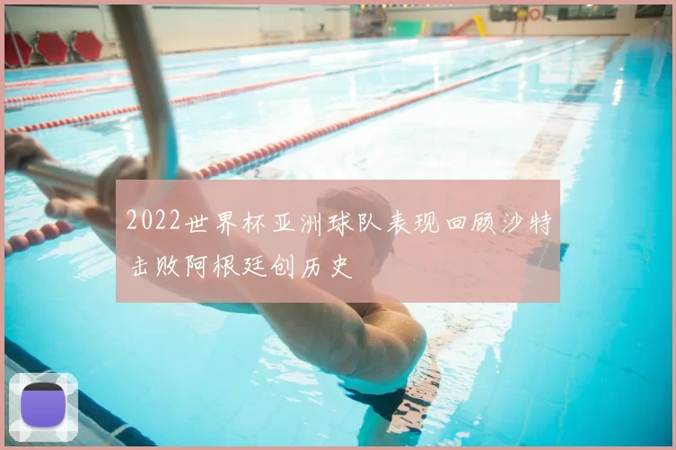 2022世界杯亚洲球队表现回顾沙特击败阿根廷创历史