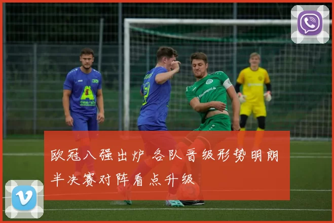欧冠八强出炉 各队晋级形势明朗 半决赛对阵看点升级