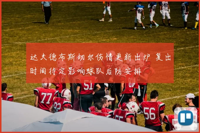 达夫德布斯切尔伤情更新出炉 复出时间待定影响球队后防安排