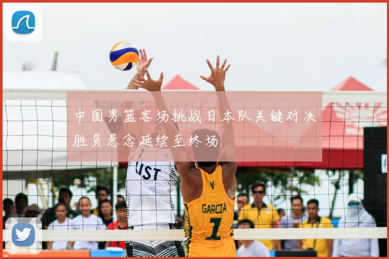 中国男篮客场挑战日本队关键对决胜负悬念延续至终场