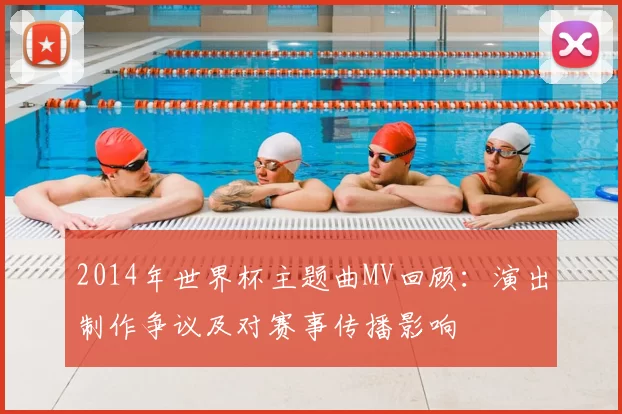 2014年世界杯主题曲MV回顾:演出制作争议及对赛事传播影响